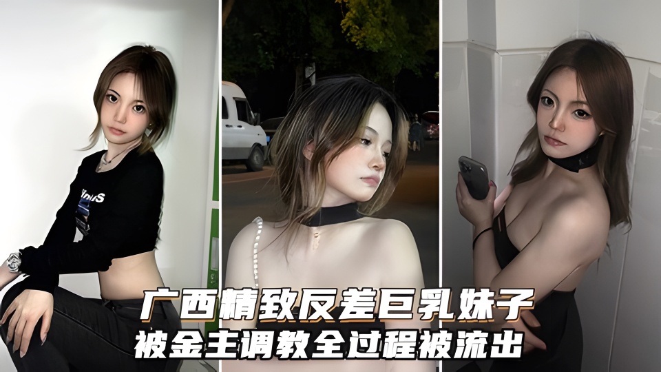 广西精致反差巨乳妹子被金主调教全过程流出