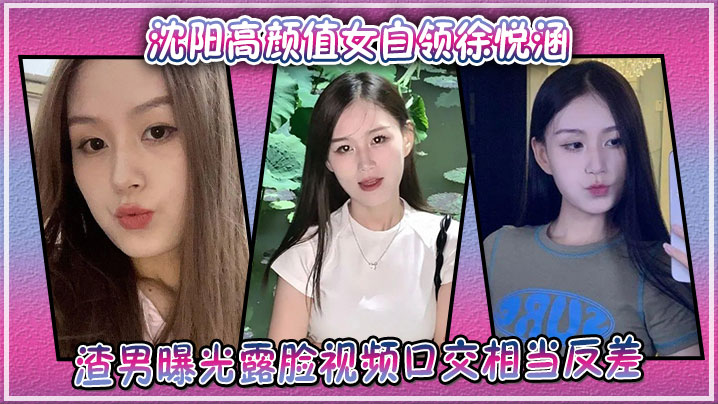 沈阳高颜值女白领徐悦涵，渣男曝光露脸视频口交相当反差