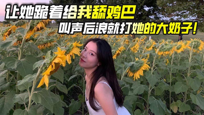 让她跪着给我舔鸡巴，叫声后浪就打她的大奶子！