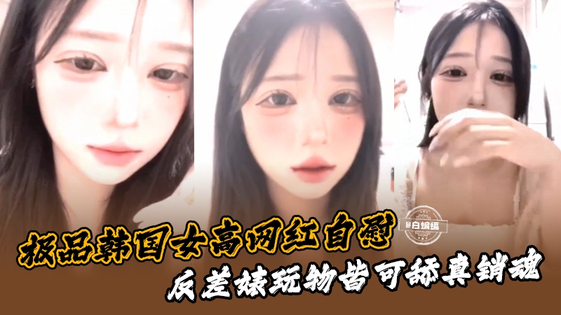 极品韩国女高网红自慰，反差婊玩物都可舔真销魂