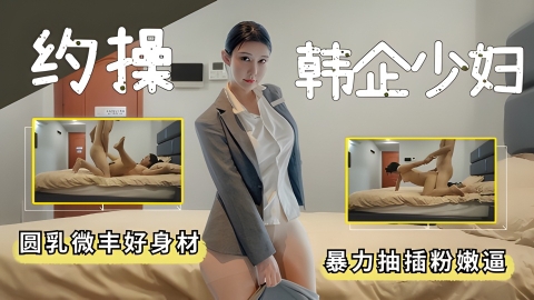 约操韩企美少妇圆乳微丰好身材暴力抽插粉嫩逼