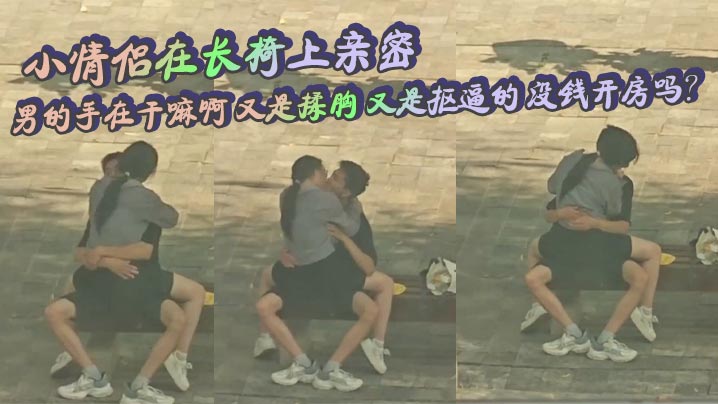 小情侣在长椅上亲密 男的手在干嘛啊 又是揉胸 又是抠逼的 没钱开房吗？